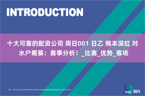十大可靠的配资公司 周日001 日乙 熊本深红 对 水户蜀葵：赛事分析！_比赛_优势_客场