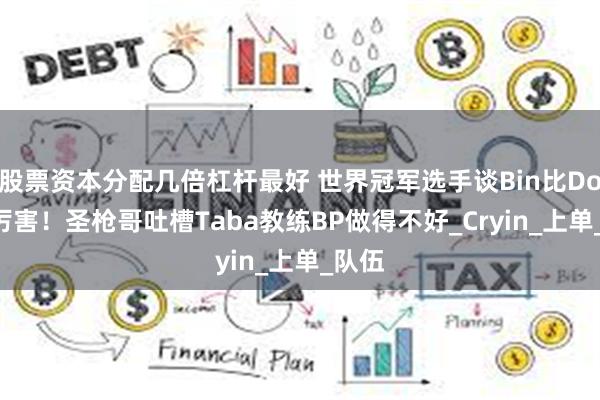 股票资本分配几倍杠杆最好 世界冠军选手谈Bin比Doran厉害！圣枪哥吐槽Taba教练BP做得不好_Cryin_上单_队伍