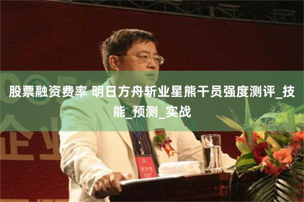 股票融资费率 明日方舟斩业星熊干员强度测评_技能_预测_实战