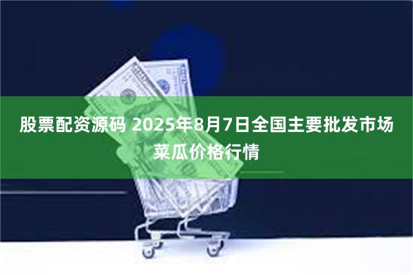 股票配资源码 2025年8月7日全国主要批发市场菜瓜价格行情