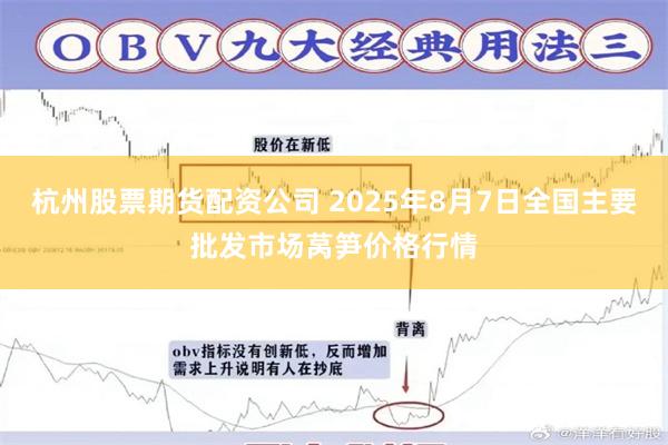 杭州股票期货配资公司 2025年8月7日全国主要批发市场莴笋价格行情