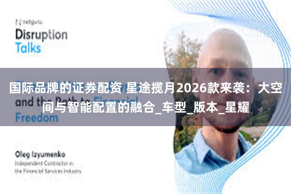 国际品牌的证券配资 星途揽月2026款来袭：大空间与智能配置的融合_车型_版本_星耀