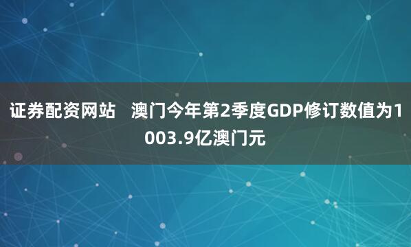 证券配资网站   澳门今年第2季度GDP修订数值为1003.9亿澳门元