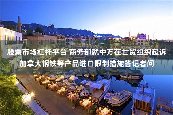 股票市场杠杆平台 商务部就中方在世贸组织起诉加拿大钢铁等产品进口限制措施答记者问