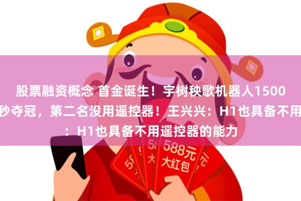股票融资概念 首金诞生！宇树秧歌机器人1500米决赛6分34秒夺冠，第二名没用遥控器！王兴兴：H1也具备不用遥控器的能力