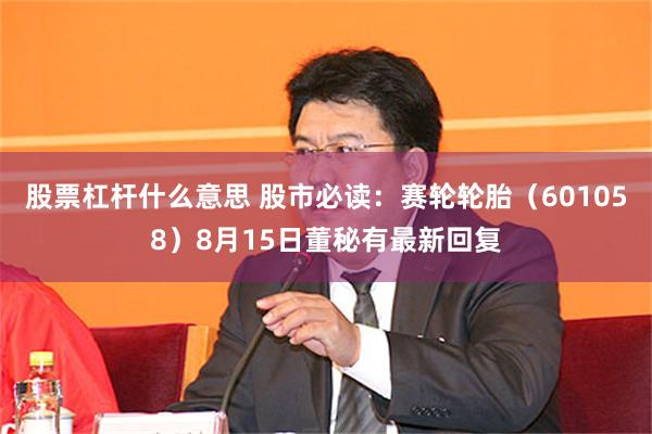 股票杠杆什么意思 股市必读：赛轮轮胎（601058）8月15日董秘有最新回复