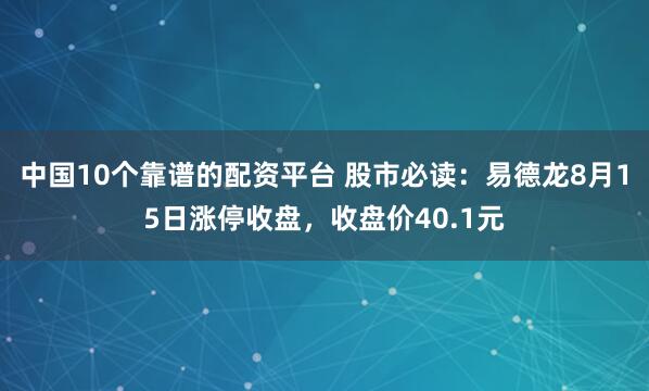 中国10个靠谱的配资平台 股市必读：易德龙8月15日涨停收盘，收盘价40.1元