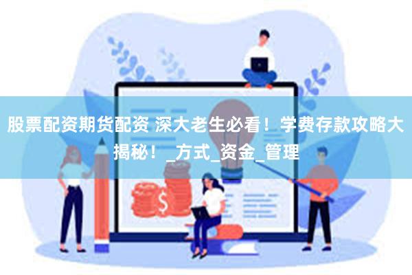 股票配资期货配资 深大老生必看！学费存款攻略大揭秘！_方式_资金_管理
