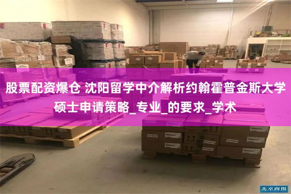 股票配资爆仓 沈阳留学中介解析约翰霍普金斯大学硕士申请策略_专业_的要求_学术