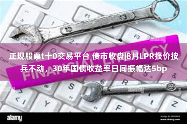 正规股票t十0交易平台 债市收盘|8月LPR报价按兵不动，30年国债收益率日间振幅达5bp