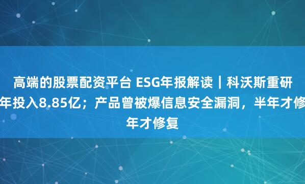 高端的股票配资平台 ESG年报解读｜科沃斯重研发年投入8.85亿；产品曾被爆信息安全漏洞，半年才修复
