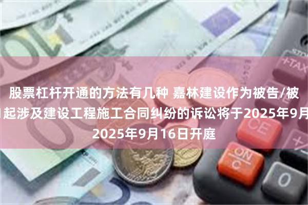 股票杠杆开通的方法有几种 嘉林建设作为被告/被上诉人的1起涉及建设工程施工合同纠纷的诉讼将于2025年9月16日开庭