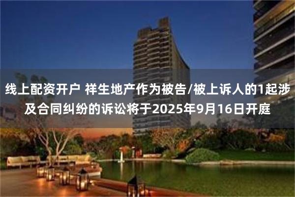 线上配资开户 祥生地产作为被告/被上诉人的1起涉及合同纠纷的诉讼将于2025年9月16日开庭