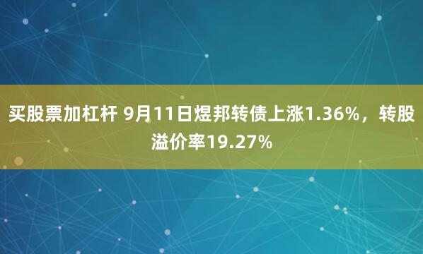 买股票加杠杆 9月11日煜邦转债上涨1.36%，转股溢价率19.27%