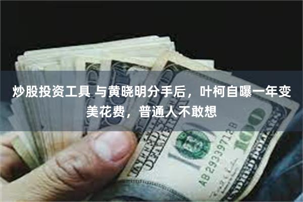 炒股投资工具 与黄晓明分手后，叶柯自曝一年变美花费，普通人不敢想