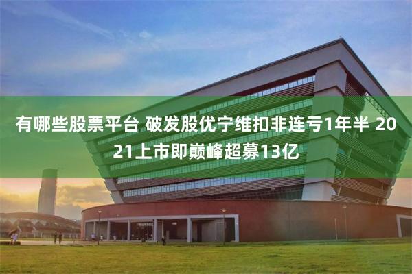 有哪些股票平台 破发股优宁维扣非连亏1年半 2021上市即巅峰超募13亿