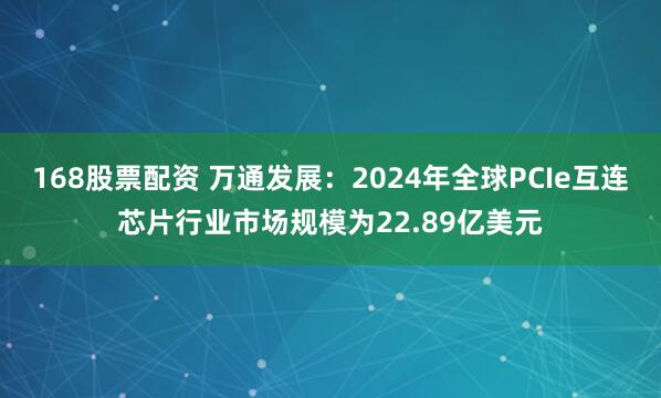 168股票配资 万通发展：2024年全球PCIe互连芯片行业市场规模为22.89亿美元