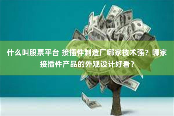 什么叫股票平台 接插件制造厂哪家技术强？哪家接插件产品的外观设计好看？