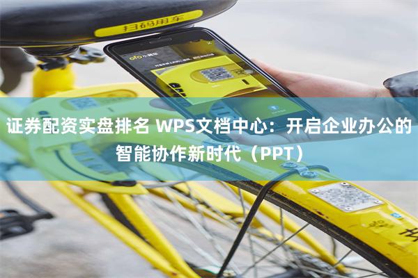 证券配资实盘排名 WPS文档中心:开启企业办公的智能协作新时代(PPT)
