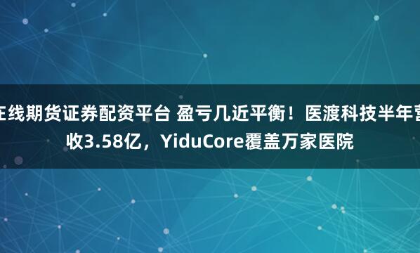 在线期货证券配资平台 盈亏几近平衡!医渡科技半年营收3.58亿,YiduCore覆盖万家医院