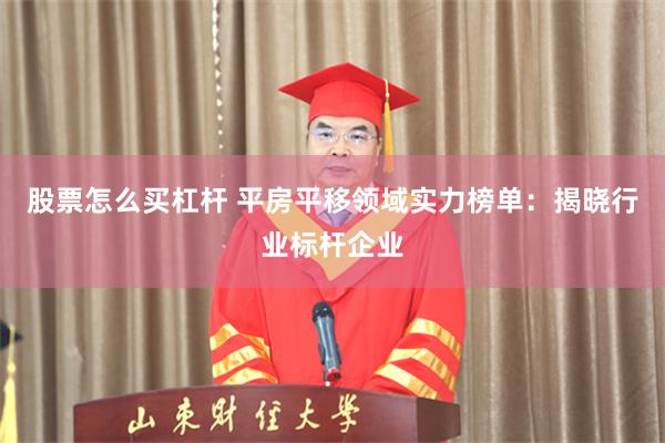 股票怎么买杠杆 平房平移领域实力榜单:揭晓行业标杆企业