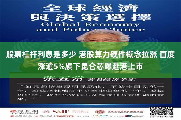 股票杠杆利息是多少 港股算力硬件概念拉涨 百度涨逾5%旗下昆仑芯曝赴港上市