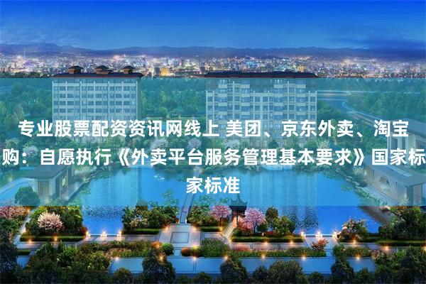 专业股票配资资讯网线上 美团、京东外卖、淘宝闪购：自愿执行《外卖平台服务管理基本要求》国家标准