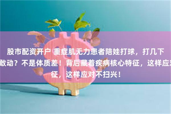 股市配资开户 重症肌无力患者陪娃打球，打几下就腿软不敢动？不是体质差！背后藏着疾病核心特征，这样应对不扫兴！