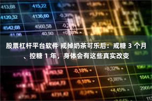 股票杠杆平台软件 戒掉奶茶可乐后：戒糖 3 个月、控糖 1 年，身体会有这些真实改变