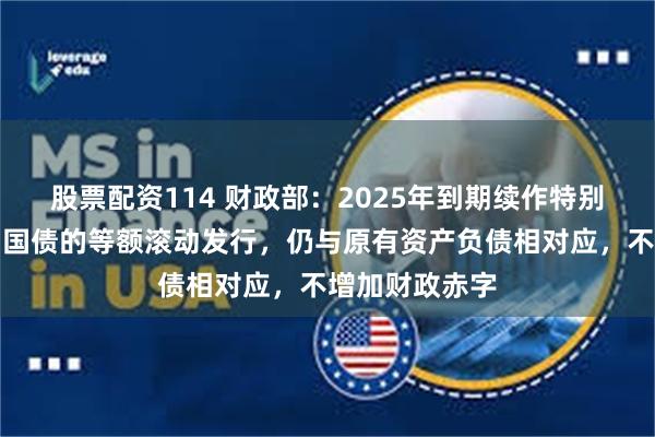 股票配资114 财政部：2025年到期续作特别国债是原特别国债的等额滚动发行，仍与原有资产负债相对应，不增加财政赤字
