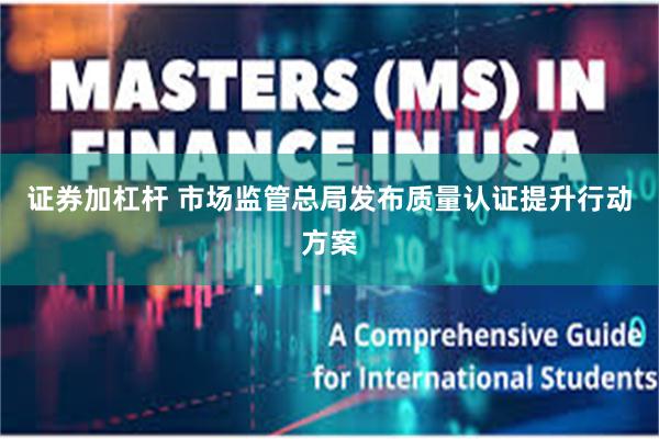 证券加杠杆 市场监管总局发布质量认证提升行动方案