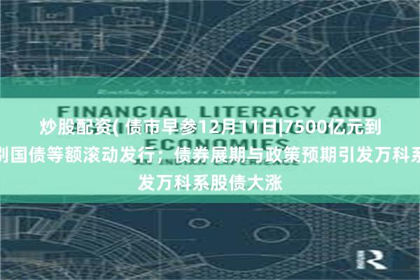 炒股配资( 债市早参12月11日|7500亿元到期续作特别国债等额滚动发行；债券展期与政策预期引发万科系股债大涨