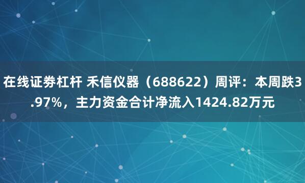 在线证劵杠杆 禾信仪器（688622）周评：本周跌3.97%，主力资金合计净流入1424.82万元