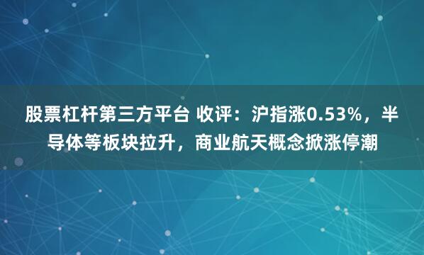 股票杠杆第三方平台 收评:沪指涨0.53%,半导体等板块拉升,商业航天概念掀涨停潮