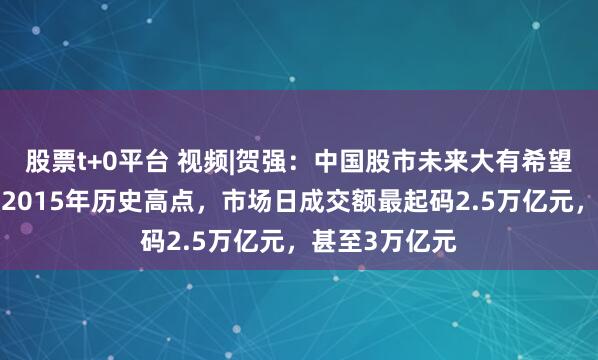 股票t+0平台 视频|贺强：中国股市未来大有希望，A股要突破2015年历史高点，市场日成交额最起码2.5万亿元，甚至3万亿元