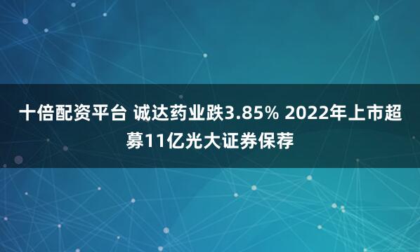十倍配资平台 诚达药业跌3.85% 2022年上市超募11亿光大证券保荐
