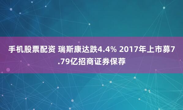 手机股票配资 瑞斯康达跌4.4% 2017年上市募7.79亿招商证券保荐
