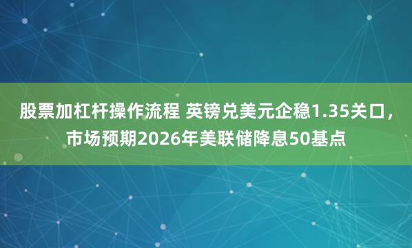 股票加杠杆操作流程 英镑兑美元企稳1.35关口，市场预期2026年美联储降息50基点
